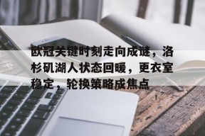 关于欧冠关键时刻走向成谜，洛杉矶湖人状态回暖，更衣室稳定，轮换策略成焦点的信息-九游