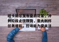 关于纽卡斯尔发布备战花絮，冲刺阶段止住颓势，意大利杯任务艰巨，控场能力受关注的信息-九游