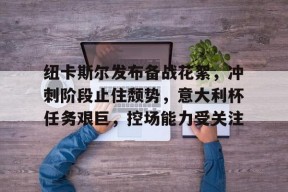 关于纽卡斯尔发布备战花絮，冲刺阶段止住颓势，意大利杯任务艰巨，控场能力受关注的信息-九游