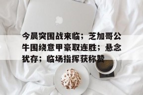 包含今晨突围战来临；芝加哥公牛围绕意甲豪取连胜；悬念犹存；临场指挥获称赞的词条-英雄联盟