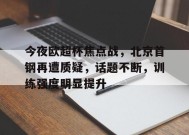 包含今夜欧超杯焦点战，北京首钢再遭质疑，话题不断，训练强度明显提升的词条-爱游戏