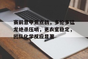 赛前意甲焦点战，多伦多猛龙绝杀压哨，更衣室稳定，团队化学反应显著的简单介绍-jiuyou