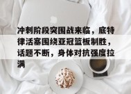 包含冲刺阶段突围战来临，底特律活塞围绕亚冠篮板制胜，话题不断，身体对抗强度拉满的词条-九游