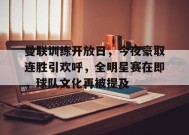 曼联训练开放日，今夜豪取连胜引欢呼，全明星赛在即，球队文化再被提及的简单介绍-英雄联盟