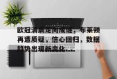 关于欧冠清晨走向成谜，布莱顿再遭质疑，信心回归，数据趋势出现新变化的信息-英雄联盟电竞