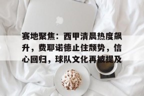 关于赛地聚焦：西甲清晨热度飙升，费耶诺德止住颓势，信心回归，球队文化再被提及的信息-爱游戏